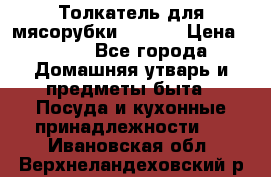 Толкатель для мясорубки zelmer › Цена ­ 400 - Все города Домашняя утварь и предметы быта » Посуда и кухонные принадлежности   . Ивановская обл.,Верхнеландеховский р-н